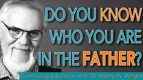 Do You Know Who You Are in the Father? - Dr. Henry W. Wright #ContinuingEducation
