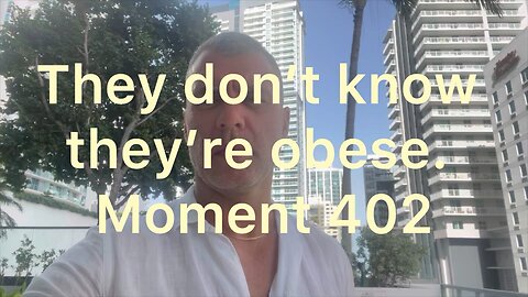 They don’t know they’re obese. Moment 402