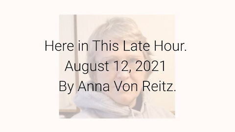 Here in This Late Hour August 12, 2021 By Anna Von Reitz
