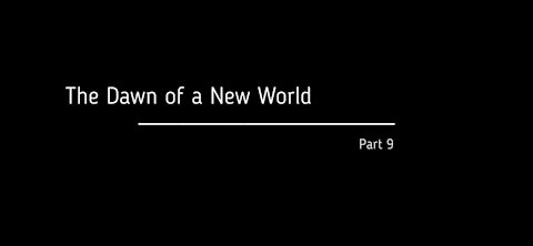 Part 9 of 10 - THE DAWN OF A NEW WORLD