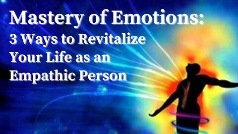 Mastery of Emotions - 3 Ways to Revitalize Your Life as an Empathic Person