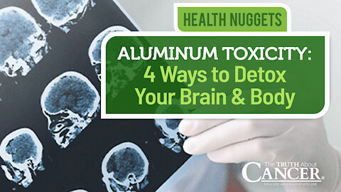 The Truth About Cancer Presents: Health Nuggets - Aluminum Toxicity: 4 Ways to Detox Your Brain