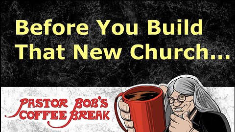 BEFORE YOU BUILD THAT NEW CHURCH / Pastor Bob's Coffee Break