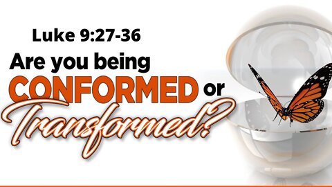 Luke 9:27-36 “Are You Being Conformed or Transformed?”