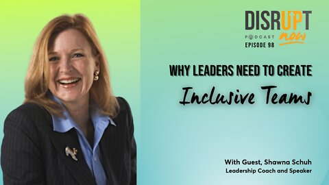 Disrupt Now Podcast Ep 98, Why Leaders Need to Create Inclusive Teams