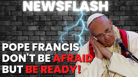NEWSFLASH: Pope Francis Message to Believers: "Do Not Be Afraid, BUT BE READY"!