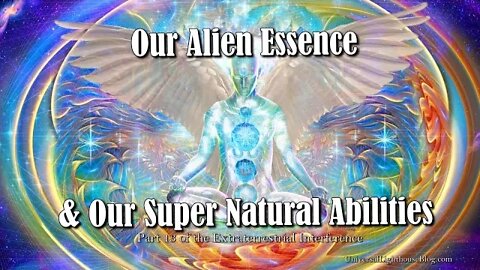 Our Alien Essence & Our Super Natural Abilities - Part 13 of the Extraterrestrial Interference.