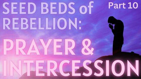 Seed Beds of Rebellion- Part 10: Prayer & Intercession