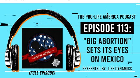 Pro-Life America Podcast Ep 113: "Big Abortion” Sets Its Eyes On Mexico (FULL EPISODE)