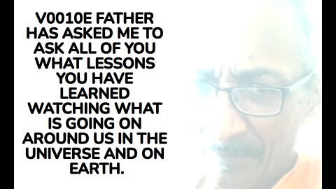 V0010E FATHER HAS ASKED ME TO ASK ALL OF YOU WHAT LESSONS YOU HAVE LEARNED WATCHING WHAT IS GOING O