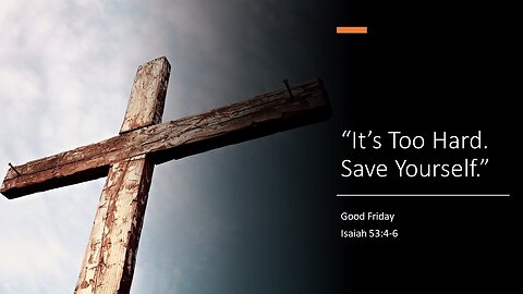 April 7, 2023: Good Friday - "It's Too Hard! Save Yourself." (Isaiah 53:4-6)