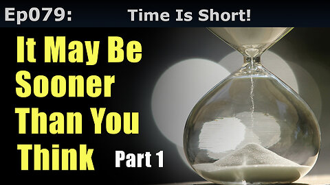 Episode 79: Time Is Short. It May Be Sooner Than You Think! Part 1