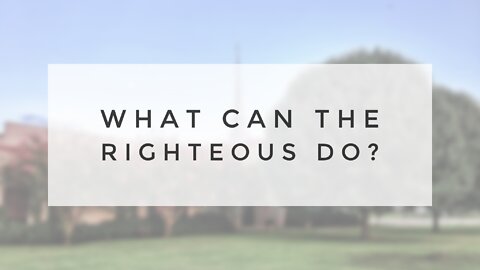 7.18.21 Sunday Sermon - WHAT CAN THE RIGHTEOUS DO?