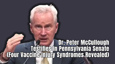Dr. Peter McCullough Testifies In Pennsylvania Senate (Four Vaccine Injury Syndromes Revealed)