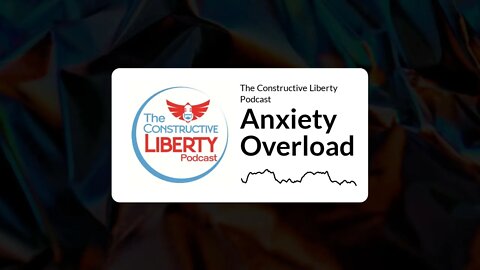 The Constructive Liberty Podcast - Anxiety Overload