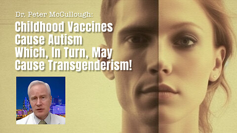 Dr. Peter McCullough: Childhood Vaccines Cause Autism Which, In Turn, May Cause Transgenderism!