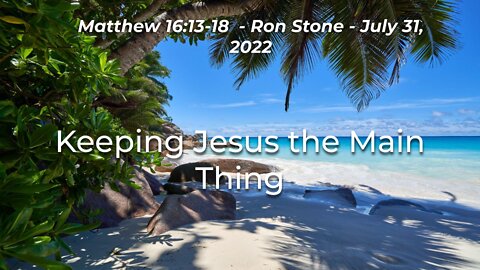 2022-07-31 - Keeping Jesus the Main Thing (Matthew 16: 13-18) - Pastor Ron Stone