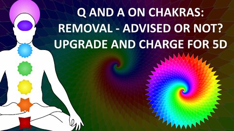 Q and A on Chakras: Removal - Advised or Not? Upgrade and Charge for 5D