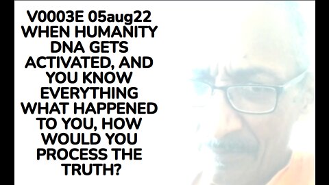 V0003E 05aug22 WHEN HUMANITY DNA GETS ACTIVATED, AND YOU KNOW EVERYTHING WHAT HAPPENED TO YOU, HOW W
