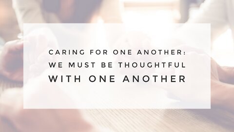 6.9.21 Wednesday Lesson - WE MUST BE THOUGHTFUL WITH ONE ANOTHER
