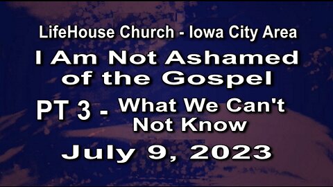 LifeHouse 070923– Andy Alexander – “I Am Not Ashamed of the Gospel” series (PT3) – What We Can’t Not Know