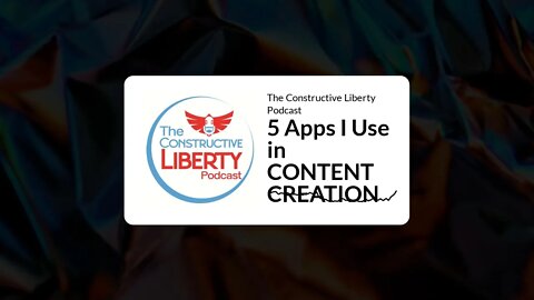 The Constructive Liberty Podcast - 5 Apps I Use in CONTENT CREATION