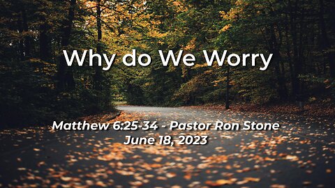 2023-06-18 - Why do We Worry (Matthew 6:25-34) - Pastor Ron
