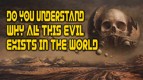 Do Understand WHY All This Evil Exists In The World?
