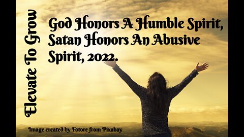 GOD HONORS A HUMBLE SPIRIT, SATAN HONORS AN ABUSIVE SPIRIT, 2022.
