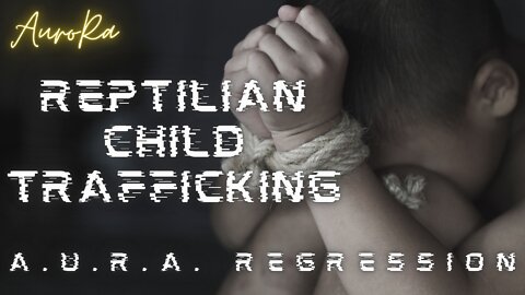 Reptilian Child Trafficking | A.U.R.A. Regression