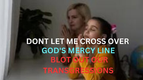 Don't let me cross over GOD"s mercy line/ BLOT OUT OUR TRANSGRESSIONS