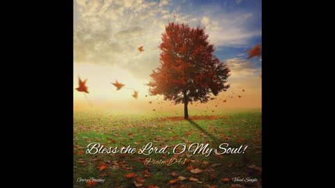 BLESS THE LORD, O MY SOUL! - Psalm 104:1