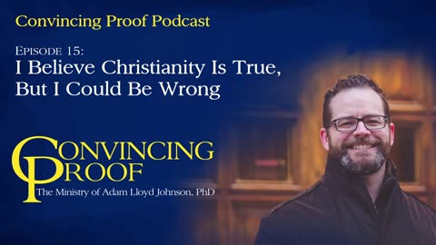 I Believe Christianity Is True, But I Could Be Wrong - Convincing Proof Podcast