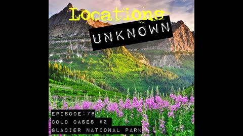 Locations Unknown EP. #79: Glacier National Park Cold Cases (Audio Only)